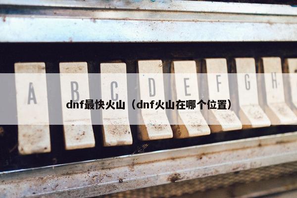 dnf最快火山（dnf火山在哪个位置）