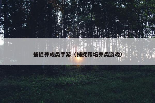 捕捉养成类手游（捕捉和培养类游戏）