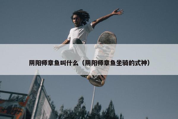 阴阳师章鱼叫什么（阴阳师章鱼坐骑的式神）