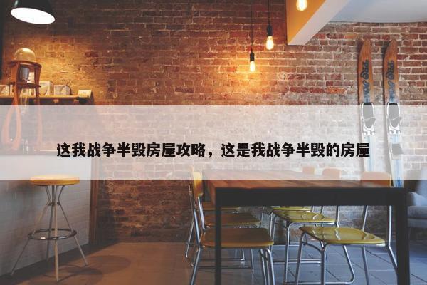 这我战争半毁房屋攻略，这是我战争半毁的房屋