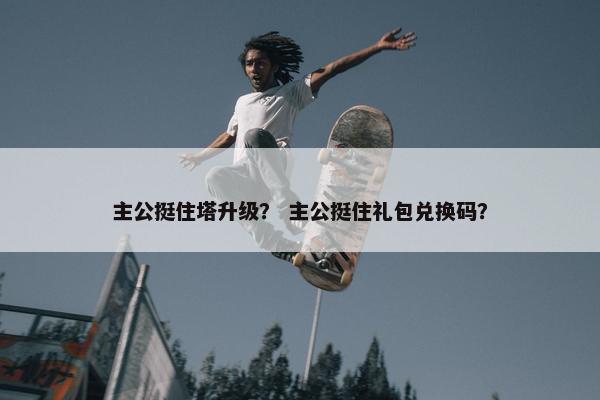 主公挺住塔升级？ 主公挺住礼包兑换码？
