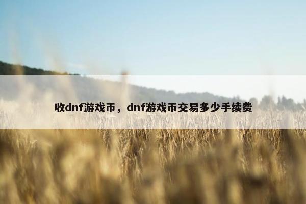 收dnf游戏币，dnf游戏币交易多少手续费