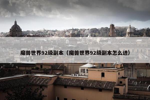 魔兽世界92级副本（魔兽世界92级副本怎么进）