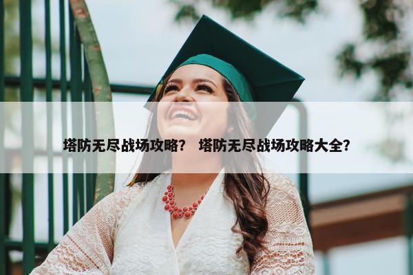 塔防无尽战场攻略？ 塔防无尽战场攻略大全？