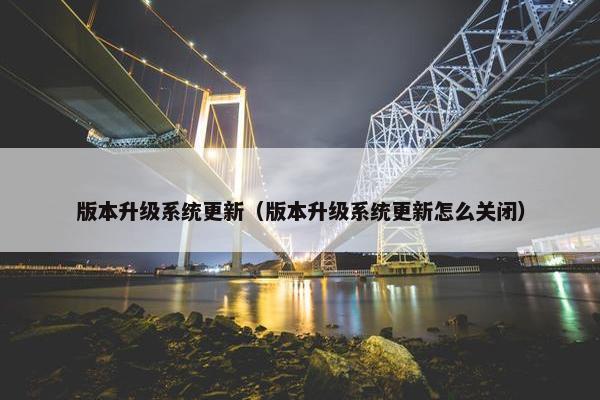 版本升级系统更新（版本升级系统更新怎么关闭）
