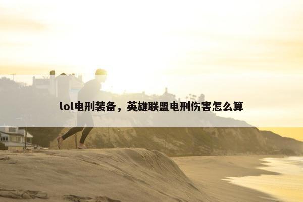 lol电刑装备，英雄联盟电刑伤害怎么算