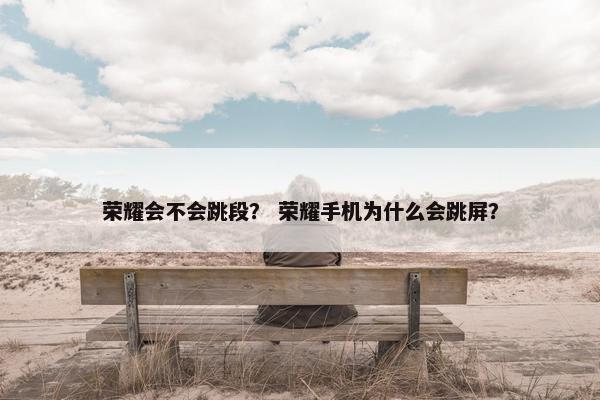 荣耀会不会跳段？ 荣耀手机为什么会跳屏？