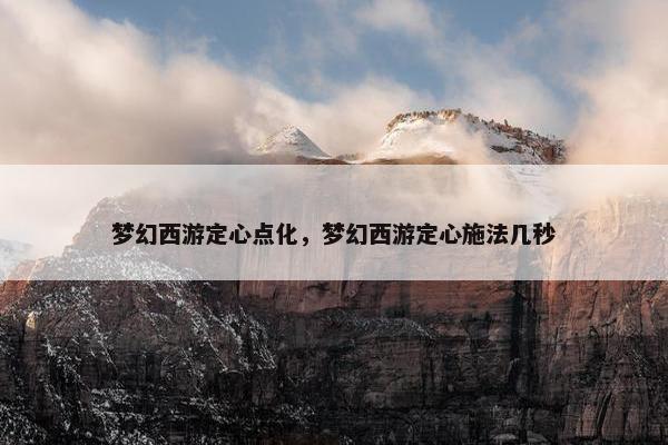 梦幻西游定心点化，梦幻西游定心施法几秒