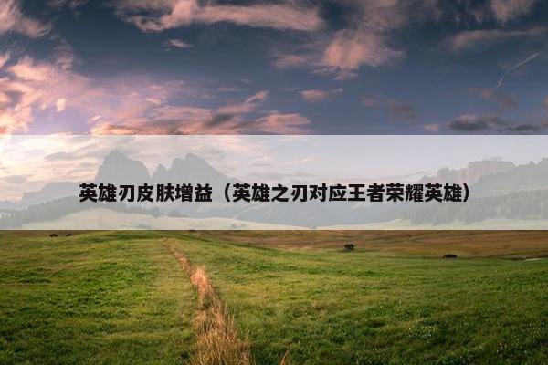 英雄刃皮肤增益（英雄之刃对应王者荣耀英雄）