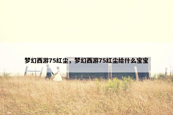 梦幻西游75红尘，梦幻西游75红尘给什么宝宝