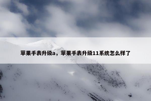 苹果手表升级a，苹果手表升级11系统怎么样了