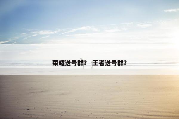 荣耀送号群？ 王者送号群？