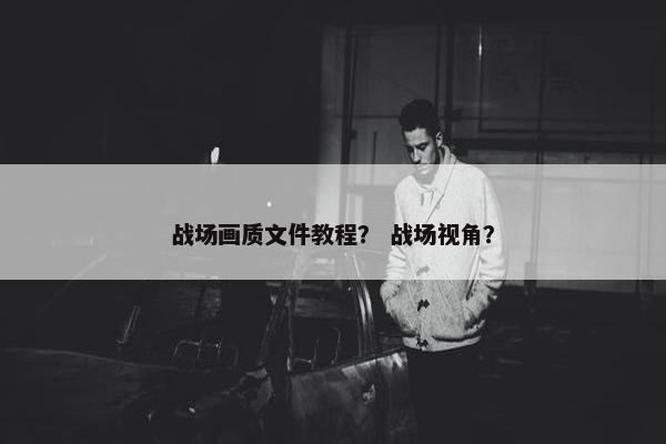 战场画质文件教程？ 战场视角？