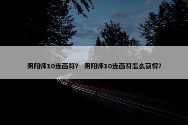 阴阳师10连画符？ 阴阳师10连画符怎么获得？