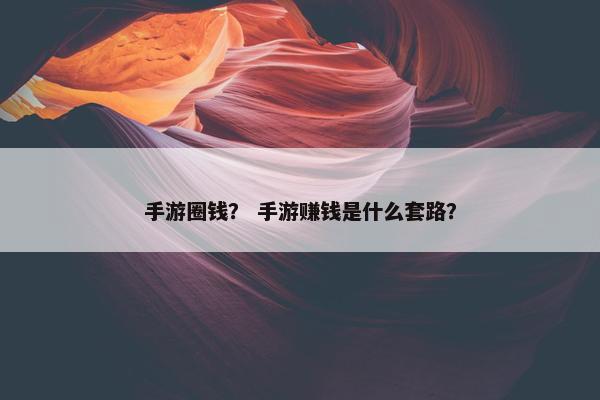 手游圈钱？ 手游赚钱是什么套路？