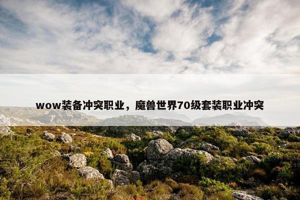 wow装备冲突职业，魔兽世界70级套装职业冲突
