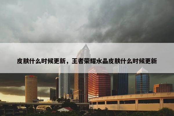 皮肤什么时候更新，王者荣耀水晶皮肤什么时候更新