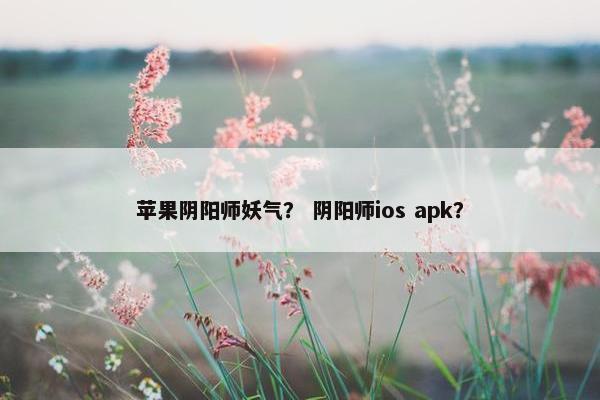 苹果阴阳师妖气？ 阴阳师ios apk？