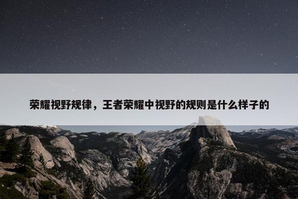 荣耀视野规律，王者荣耀中视野的规则是什么样子的