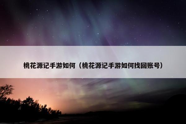 桃花源记手游如何（桃花源记手游如何找回账号）
