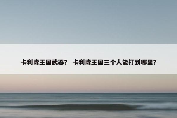 卡利隆王国武器？ 卡利隆王国三个人能打到哪里？