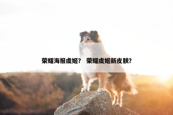荣耀海报虞姬？ 荣耀虞姬新皮肤？
