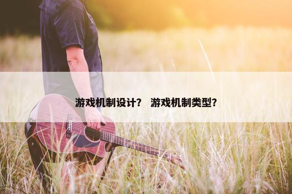 游戏机制设计？ 游戏机制类型？