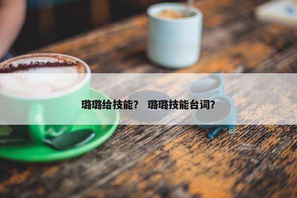 璐璐给技能？ 璐璐技能台词？