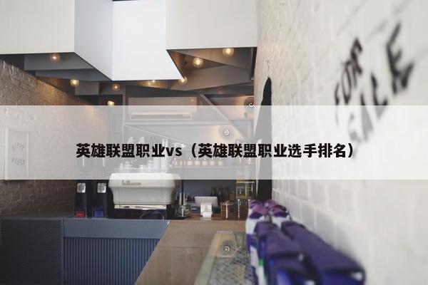 英雄联盟职业vs（英雄联盟职业选手排名）