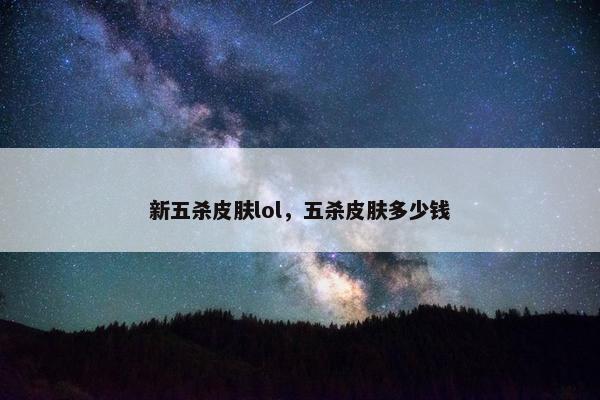 新五杀皮肤lol，五杀皮肤多少钱