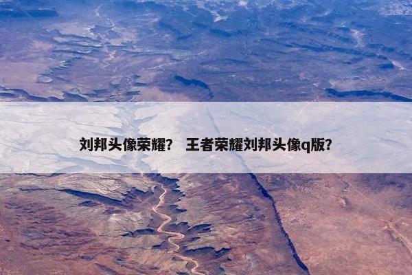 刘邦头像荣耀？ 王者荣耀刘邦头像q版？