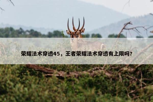 荣耀法术穿透45，王者荣耀法术穿透有上限吗?