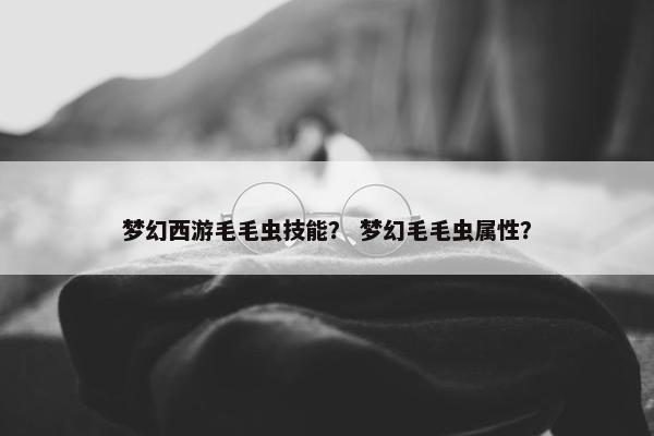 梦幻西游毛毛虫技能？ 梦幻毛毛虫属性？