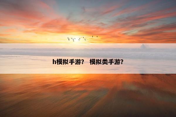 h模拟手游？ 模拟类手游？