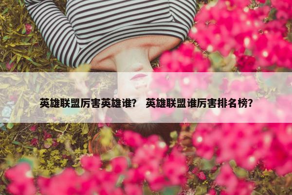 英雄联盟厉害英雄谁？ 英雄联盟谁厉害排名榜？