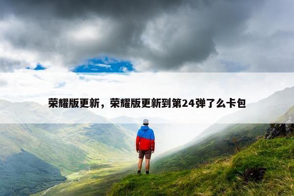 荣耀版更新，荣耀版更新到第24弹了么卡包