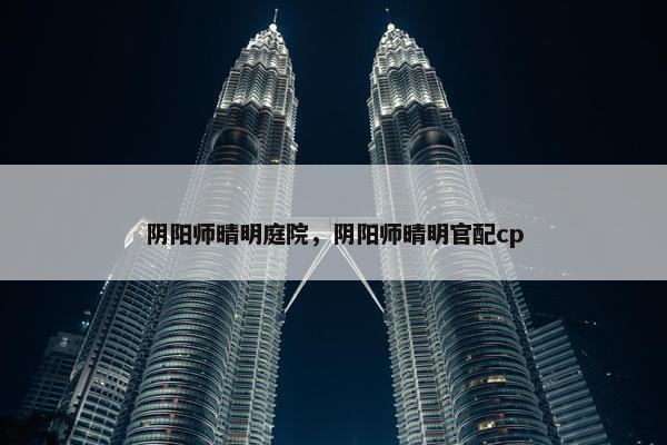 阴阳师晴明庭院，阴阳师晴明官配cp