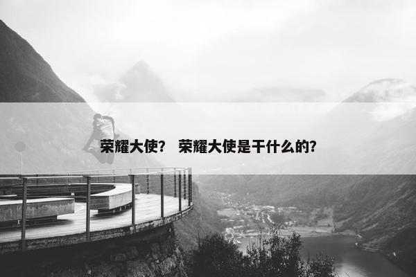 荣耀大使？ 荣耀大使是干什么的？