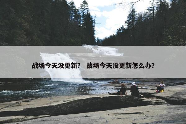 战场今天没更新？ 战场今天没更新怎么办？