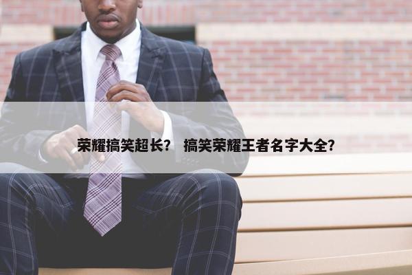 荣耀搞笑超长？ 搞笑荣耀王者名字大全？