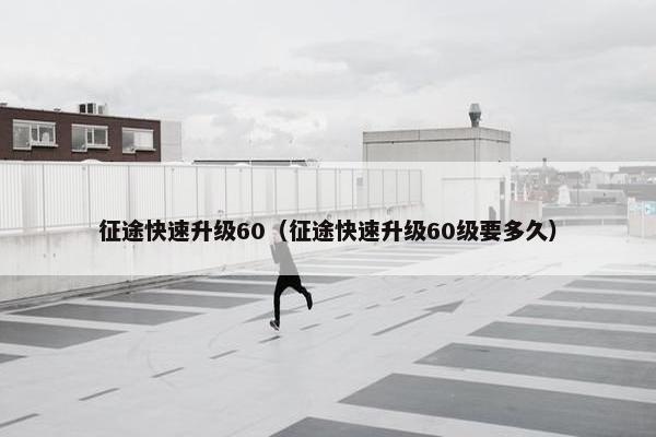 征途快速升级60（征途快速升级60级要多久）