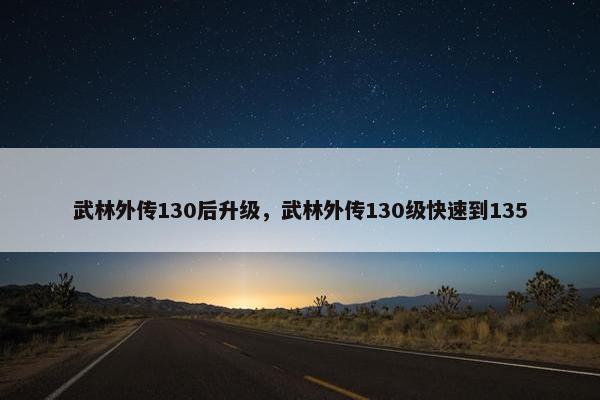 武林外传130后升级，武林外传130级快速到135