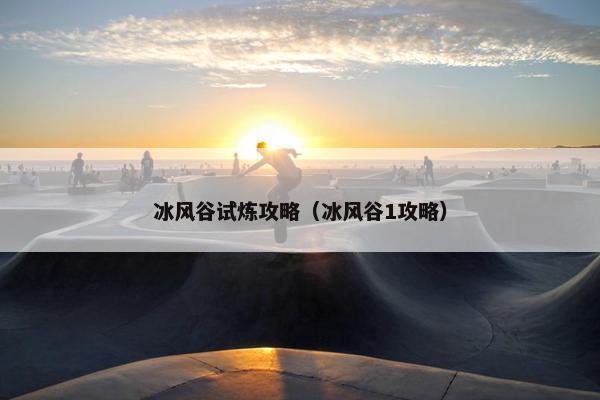 冰风谷试炼攻略（冰风谷1攻略）
