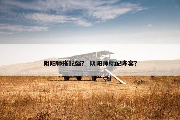 阴阳师搭配强？ 阴阳师标配阵容？