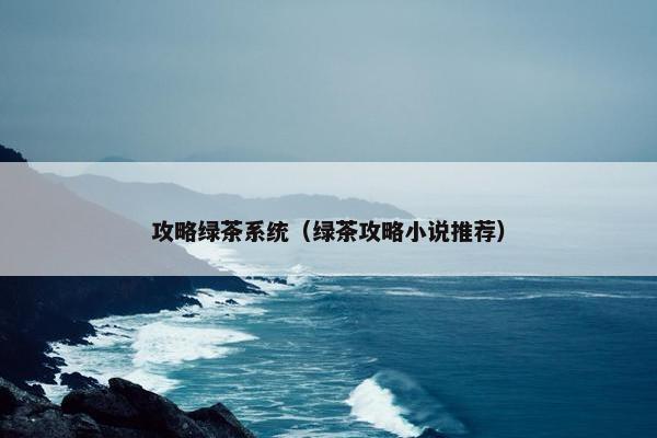 攻略绿茶系统（绿茶攻略小说推荐）