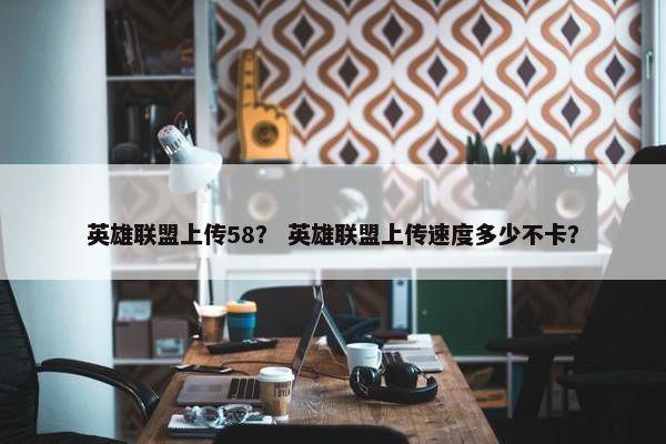 英雄联盟上传58？ 英雄联盟上传速度多少不卡？