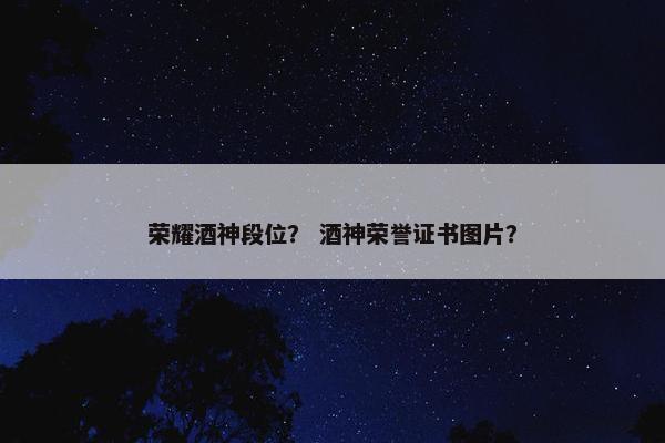 荣耀酒神段位？ 酒神荣誉证书图片？