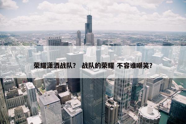 荣耀潇洒战队？ 战队的荣耀 不容谁嘲笑？