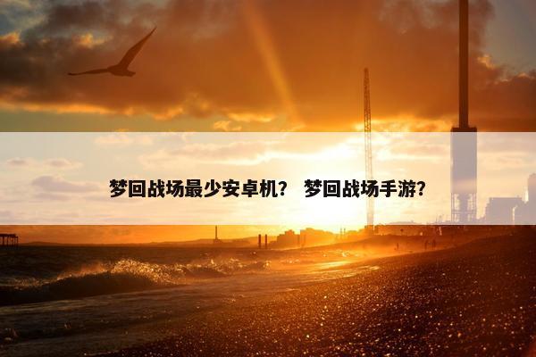 梦回战场最少安卓机？ 梦回战场手游？