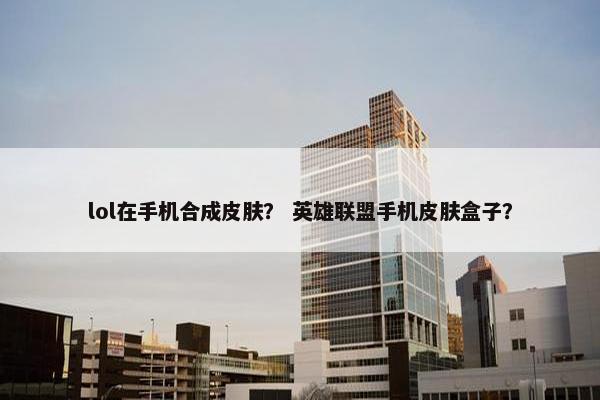 lol在手机合成皮肤？ 英雄联盟手机皮肤盒子？